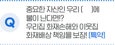 중요한 자산인 우리()에 불이 난다면!? 우리집 화재손해와 이웃집 화재배상 책임을 보장![특약]