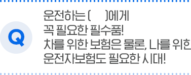 운전하는 ()에게 꼭 필요한 필수품! 차를 위한 보험은 물론, 나를 위한 운전자보험도 필요한 시대!