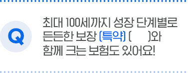 최대 100세까지 성장 단계별로 든든한 보장[특약] ()와 함께 크는 보험도 있어요!
