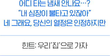 어디 타는 냄새 안나요...? '내 심장이 불타고 있잖아' 네 그래요. 당신의 열정은 인정하지만 힌트 : 우리 '집'으로 가자