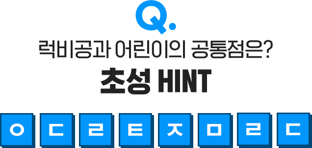 Q 럭비공과 어린이의 공통점은? 초성 HINT [ㅇㄷㄹㅌㅈㅁㄹㄷ]