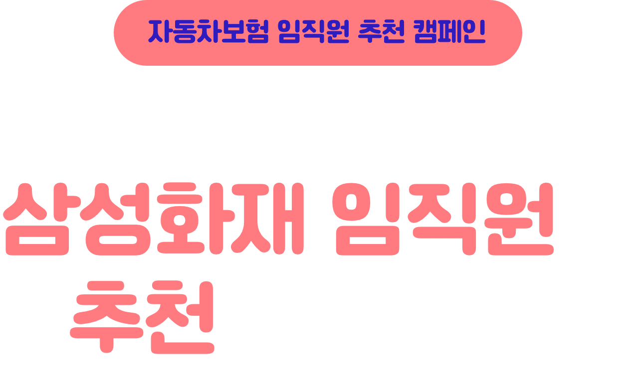 자동차보험 임직원 추천 캠페인 자동차보험 고객님, 삼성화재 임직원을 추천해 주세요!
