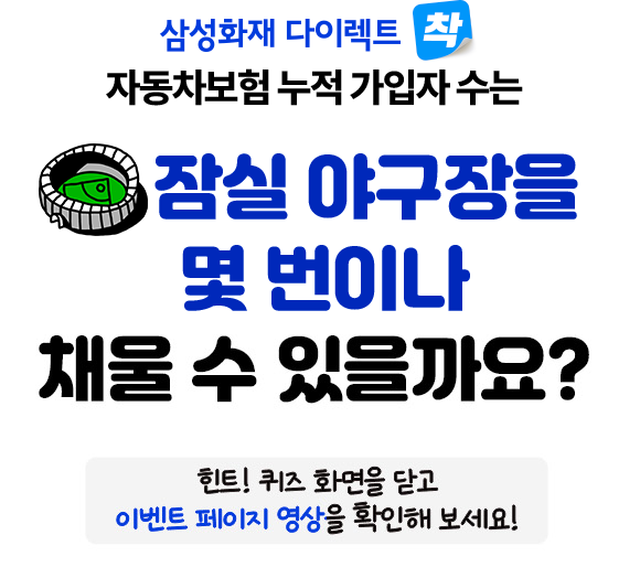 삼성화재 다이렉트 착 자동차보험 누적 가입자 수는 잠실 야구장을 몇번이나 채울 수 있을가요? 힌트! 상단 영상 내용을 확인해 보세요