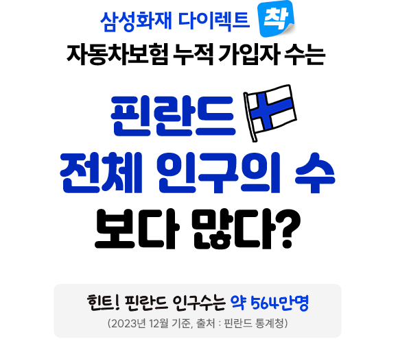 삼성화재 다이렉트 착 자동차보험 누적 가입자 수는 필란드 전체 인구의 수 보다 많다? 힌트! 필란드 인구수는 약 564만명(2023년 12월 기준, 출처 : 핀란드 통계청)